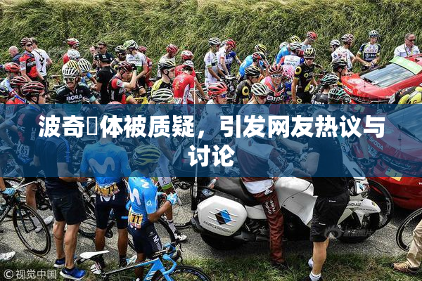 波奇祼体被质疑，引发网友热议与讨论
