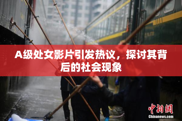 A级处女影片引发热议，探讨其背后的社会现象