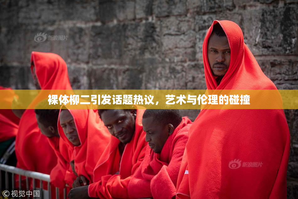裸体柳二引发话题热议，艺术与伦理的碰撞