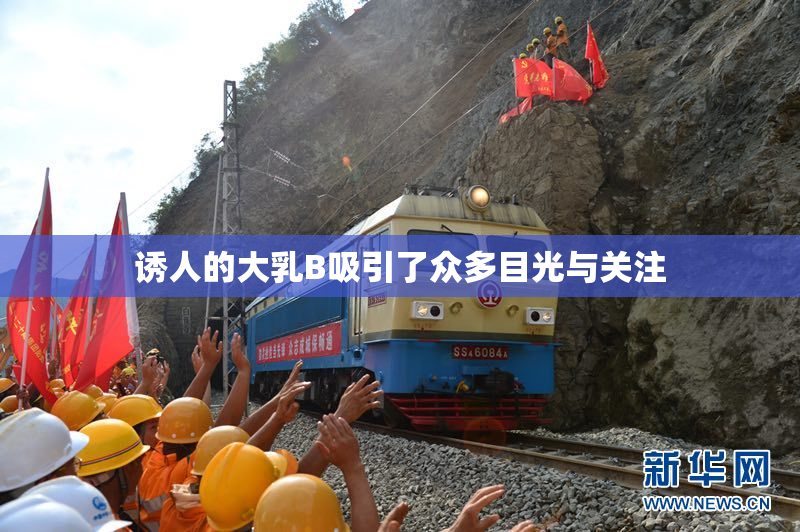 诱人的大乳B吸引了众多目光与关注