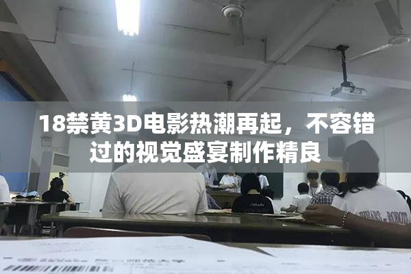 18禁黄3D电影热潮再起，不容错过的视觉盛宴制作精良