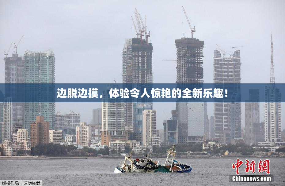边脱边摸，体验令人惊艳的全新乐趣！