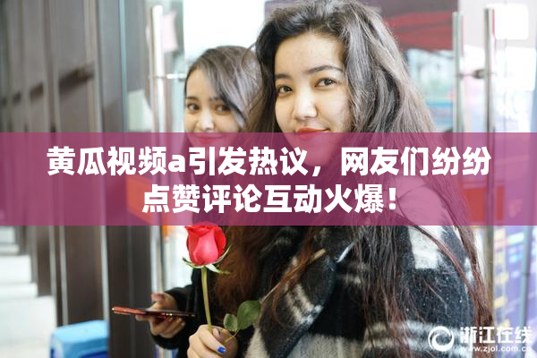 黄瓜视频a引发热议，网友们纷纷点赞评论互动火爆！