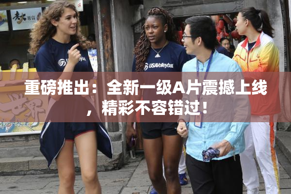 重磅推出：全新一级A片震撼上线，精彩不容错过！