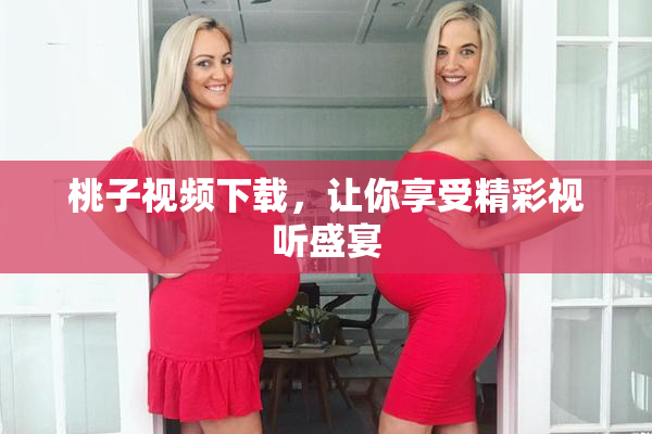 桃子视频下载，让你享受精彩视听盛宴
