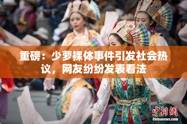 重磅：少萝裸体事件引发社会热议，网友纷纷发表看法
