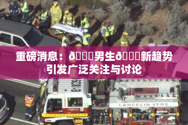 重磅消息：🔞男生🍆新趋势引发广泛关注与讨论