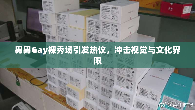 男男Gay裸秀场引发热议，冲击视觉与文化界限