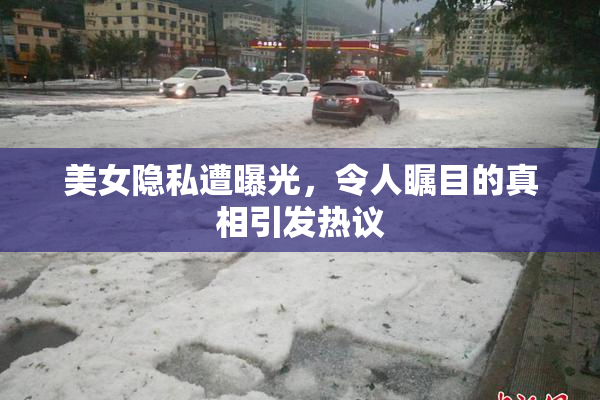 美女隐私遭曝光，令人瞩目的真相引发热议