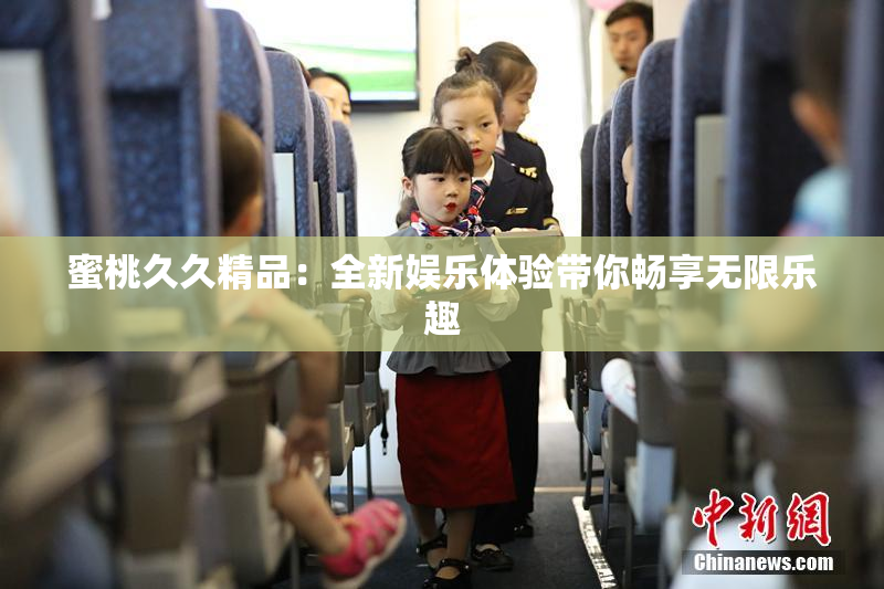 蜜桃久久精品：全新娱乐体验带你畅享无限乐趣