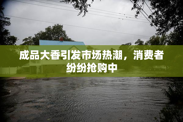 成品大香引发市场热潮，消费者纷纷抢购中
