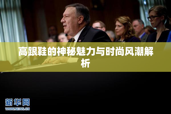 高跟鞋的神秘魅力与时尚风潮解析