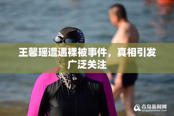 王馨瑶遭遇裸被事件，真相引发广泛关注
