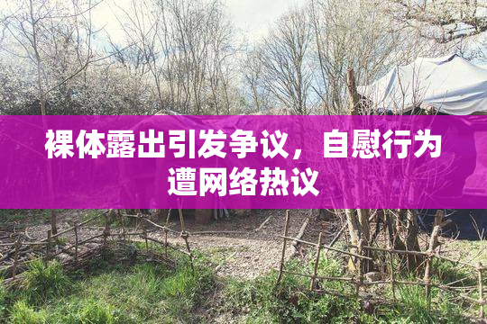 裸体露出引发争议，自慰行为遭网络热议