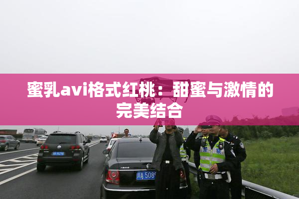 蜜乳avi格式红桃：甜蜜与激情的完美结合