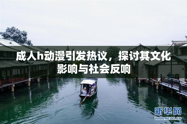 成人h动漫引发热议，探讨其文化影响与社会反响