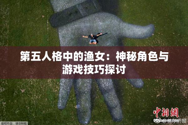第五人格中的渔女：神秘角色与游戏技巧探讨