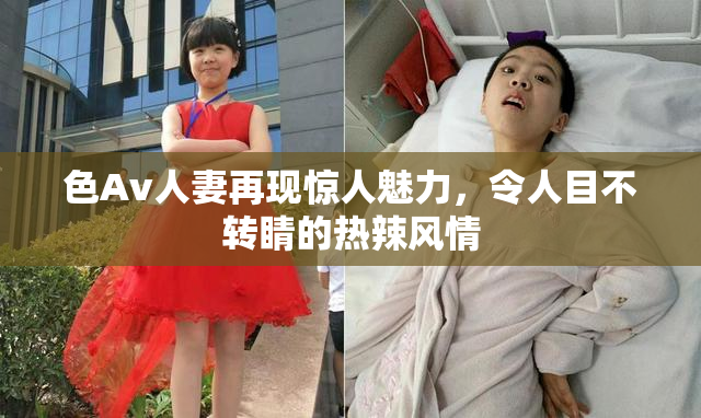 色Av人妻再现惊人魅力，令人目不转睛的热辣风情