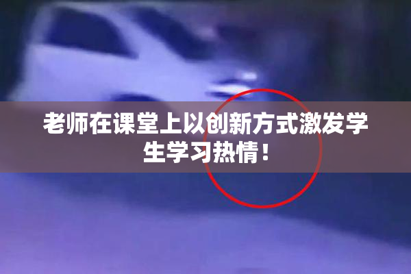 老师在课堂上以创新方式激发学生学习热情！