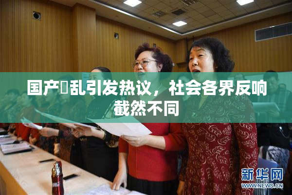 国产婬乱引发热议，社会各界反响截然不同