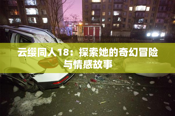 云缨同人18：探索她的奇幻冒险与情感故事