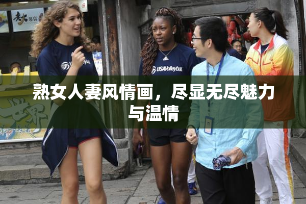 熟女人妻风情画，尽显无尽魅力与温情