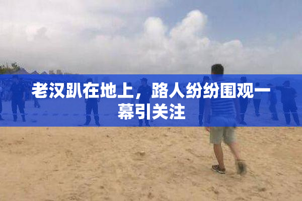 老汉趴在地上，路人纷纷围观一幕引关注