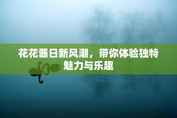 花花酱日新风潮，带你体验独特魅力与乐趣