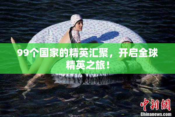 99个国家的精英汇聚，开启全球精英之旅！