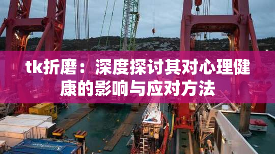 tk折磨：深度探讨其对心理健康的影响与应对方法