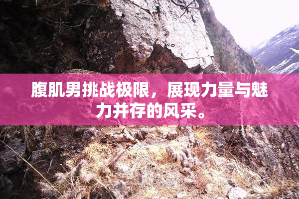 腹肌男挑战极限，展现力量与魅力并存的风采。