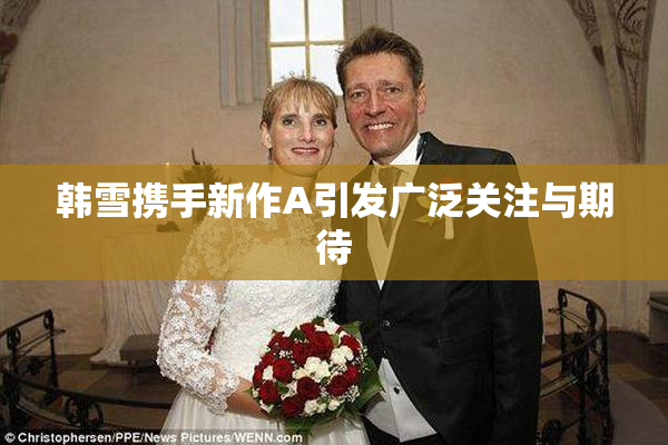 韩雪携手新作A引发广泛关注与期待