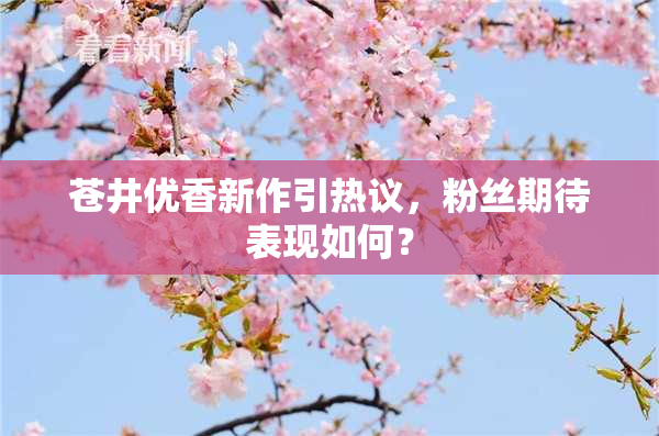 苍井优香新作引热议，粉丝期待表现如何？