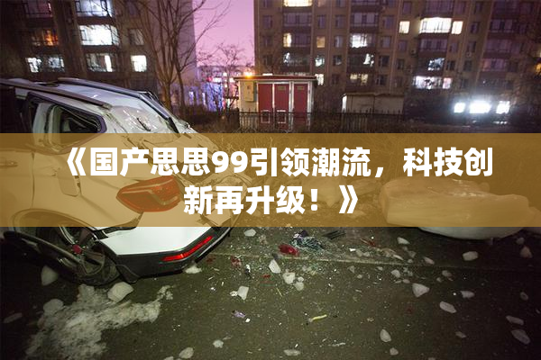《国产思思99引领潮流，科技创新再升级！》