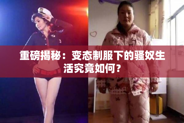 重磅揭秘：变态制服下的骚奴生活究竟如何？