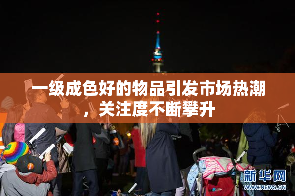 一级成色好的物品引发市场热潮，关注度不断攀升