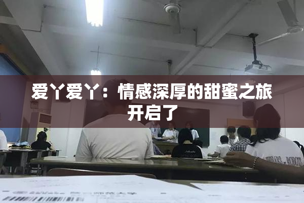 爱丫爱丫：情感深厚的甜蜜之旅开启了