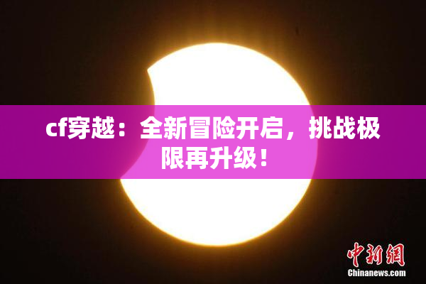 cf穿越：全新冒险开启，挑战极限再升级！