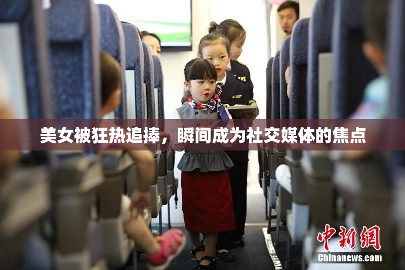 美女被狂热追捧，瞬间成为社交媒体的焦点