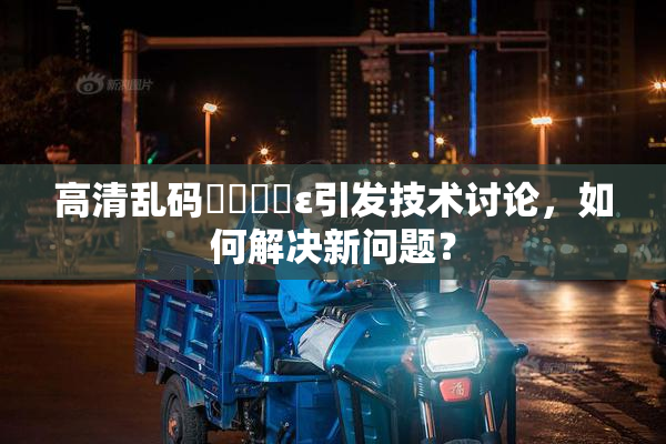 高清乱码❌‌❌‌ε引发技术讨论，如何解决新问题？