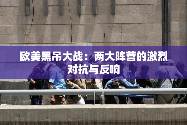 欧美黑吊大战：两大阵营的激烈对抗与反响