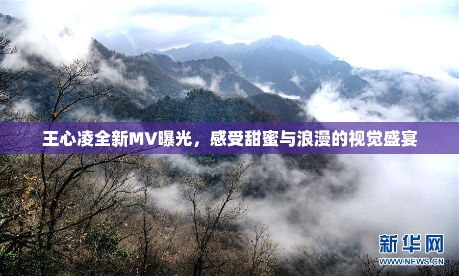 王心凌全新MV曝光，感受甜蜜与浪漫的视觉盛宴