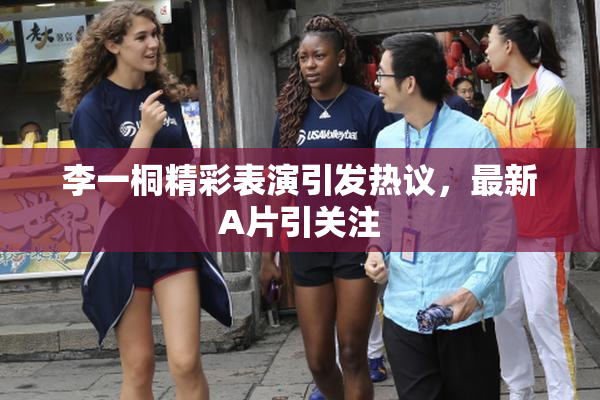 李一桐精彩表演引发热议，最新A片引关注