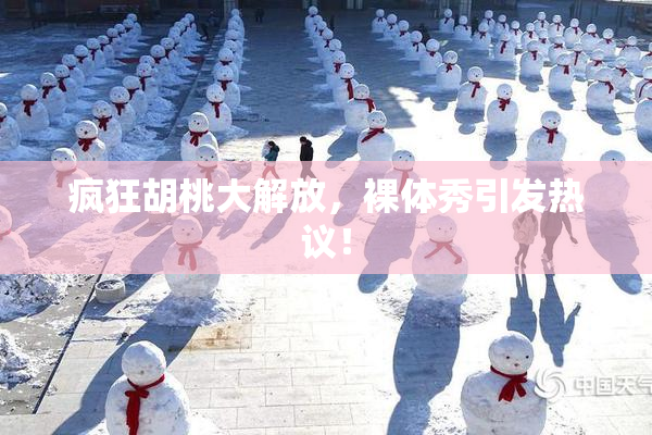 疯狂胡桃大解放，裸体秀引发热议！