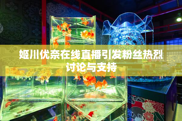 姬川优奈在线直播引发粉丝热烈讨论与支持