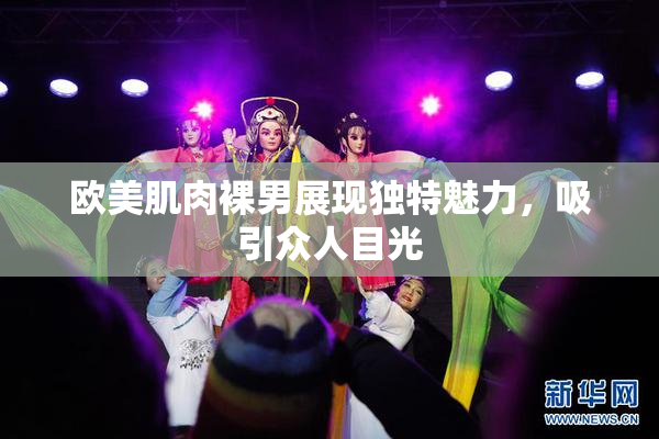 欧美肌肉裸男展现独特魅力，吸引众人目光