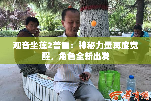 观音坐莲2普重：神秘力量再度觉醒，角色全新出发