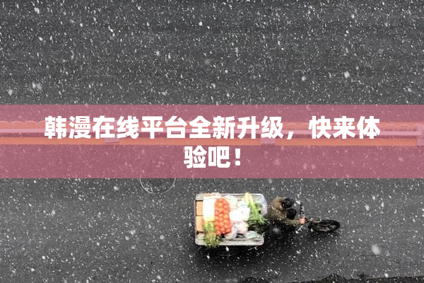 韩漫在线平台全新升级，快来体验吧！