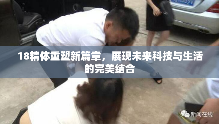 18精体重塑新篇章，展现未来科技与生活的完美结合