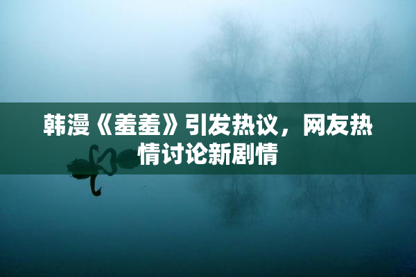 韩漫《羞羞》引发热议，网友热情讨论新剧情